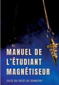 Title: Manuel de l'étudiant magnétiseur: Problèmes dermatologiques, affections chroniques, rhumatismes..., Author: Jules Du Potet de Sennevoy