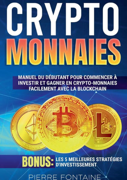 Cryptomonnaies: Manuel complet du débutant pour commencer à investir et gagner en crypto-monnaies facilement avec la blockchain. Bonus: Les 5 meilleures stratégies d'investissement