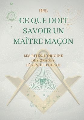 Ce que doit savoir un Maître Maçon: les Rites, l'origine des Grades, la Légende d'Hiram:édition complète et définitive