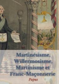 Title: Martinésisme, Willermosisme, Martinisme et Franc-Maçonnerie: la quatre piliers de l'ésotérisme:édition intégrale annotée, Author: Papus