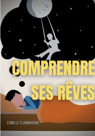 Title: Comprendre ses rêves: Télépathie, voyance et prémonitions dans les rêves, Author: Camille Flammarion