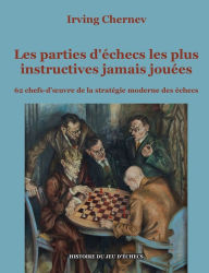 Title: Les parties d'échecs les plus instructives jamais jouées: 62 chefs-d'oeuvre de la stratégie moderne des échecs, Author: Irving Chernev