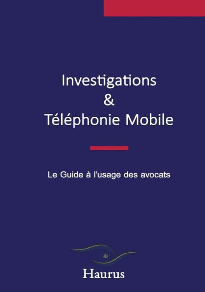 Investigations & TÃ¯Â¿Â½lÃ¯Â¿Â½phonie Mobile: Le Guide Ã¯Â¿Â½ l'usage des avocats