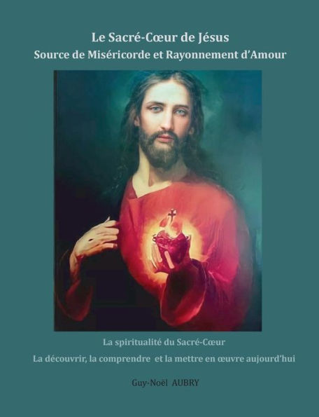 Le Sacrï¿½-Coeur de Jï¿½sus Source de Misï¿½ricorde et Rayonnement d'Amour: La spiritualitï¿½ du Sacrï¿½-Coeur la dï¿½couvrir, la comprendre et la mettre en oeuvre aujourd'hui