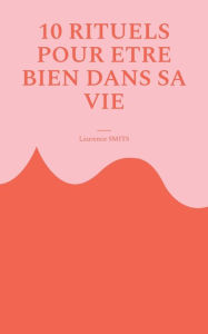 Title: 10 rituels pour être bien dans sa vie: Comment les habitudes saines peuvent vous aider à évoluer, Author: Laurence Smits