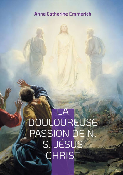 La Douloureuse Passion de N. S. Jï¿½sus Christ: Une plongï¿½e dans les visions mystiques de la Passion de notre Seigneur Jï¿½sus Christ