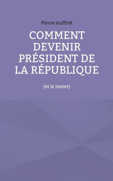 Comment devenir président de la République: (et le rester)