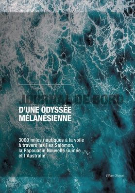 Journal de bord d'une odyssï¿½e mï¿½lanï¿½sienne: 3000 miles nautiques ï¿½ la voile ï¿½ travers les ï¿½les Salomon, la Papouasie Nouvelle-Guinï¿½e et l'Australie.