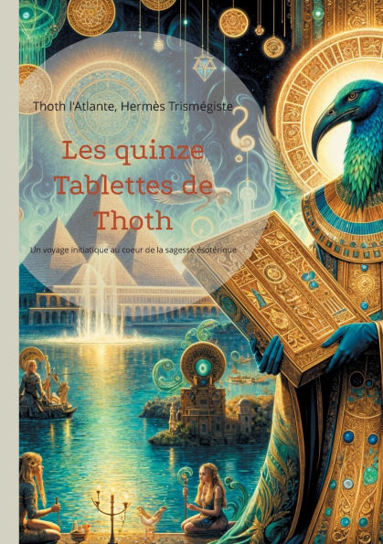 Les quinze Tablettes de Thoth: Un voyage initiatique au coeur de la sagesse ï¿½sotï¿½rique de l'Atlantide ï¿½ la dï¿½couverte des secrets de l'ï¿½veil spirituel lï¿½guï¿½s par le lï¿½gendaire dieu Thoth