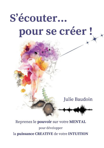 S'ï¿½couter... pour se crï¿½er !: Reprenez le pouvoir sur votre MENTAL pour dï¿½velopper la puissance CREATIVE de votre INTUITION