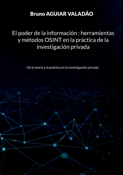 El poder de la informaciï¿½n - herramientas y mï¿½todos OSINT en la prï¿½ctica de la investigaciï¿½n privada: De la teorï¿½a a la prï¿½ctica en la investigaciï¿½n privada