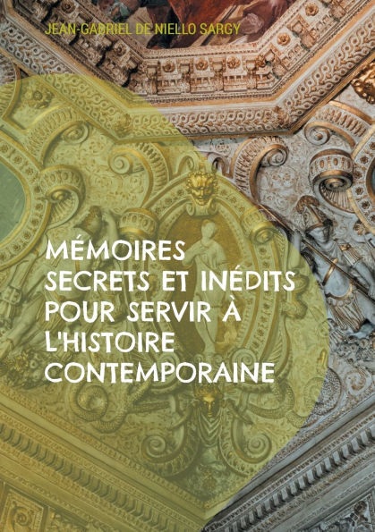 Mï¿½moires secrets et inï¿½dits pour servir ï¿½ l'histoire contemporaine: Rï¿½vï¿½lations inï¿½dites sur les intrigues et les secrets de l'histoire contemporaine