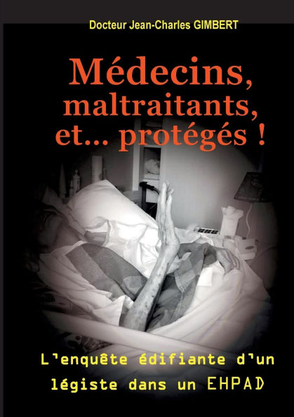Mï¿½decins, maltraitants, et... protï¿½gï¿½s !: L'enquï¿½te ï¿½difiante d'un lï¿½giste dans un EHPAD