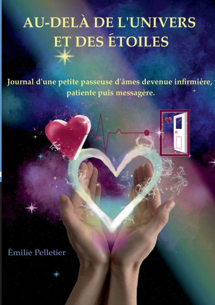Au-delï¿½ de l'univers et des ï¿½toiles: Journal d'une petite passeuse d'ï¿½mes devenue infirmiï¿½re, patiente puis messagï¿½re.