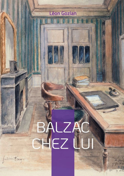 Balzac chez lui: Plongez dans l'intimitï¿½ du gï¿½nie de la Comï¿½die humaine ï¿½ travers le regard privilï¿½giï¿½ de son ami et collaborateur