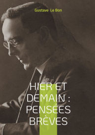Title: Hier et Demain: Pensï¿½es brï¿½ves: Rï¿½flexions historiques et aphorismes sociologiques pour une analyse de la modernitï¿½, Author: Gustave Le Bon
