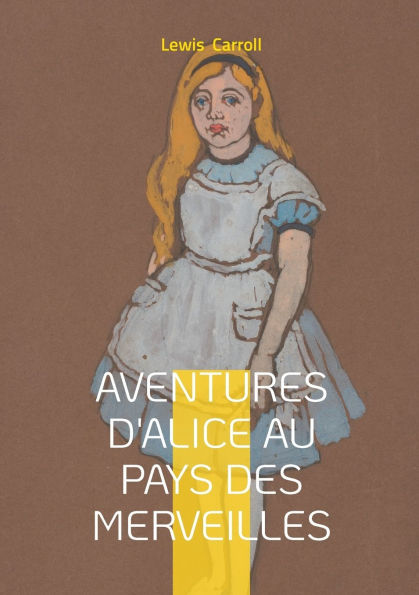 Aventures d'Alice au pays des merveilles: Une odyssï¿½e onirique au coeur d'un monde fantastique: l'aventure d'une jeune fille curieuse dans un univers de nonsense et d'imagination dï¿½bordante