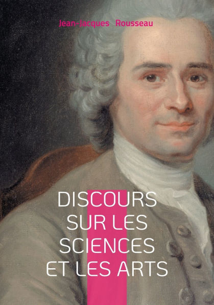 Discours sur les sciences et les arts: une rï¿½flexion philosophique sur la corruption des moeurs par les sciences et les arts
