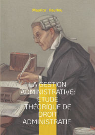 Title: La gestion administrative: ï¿½tude thï¿½orique de droit administratif: Fondements thï¿½oriques de la collaboration administrative - une approche novatrice du droit public et de la gestion des services publics, Author: Maurice Hauriou