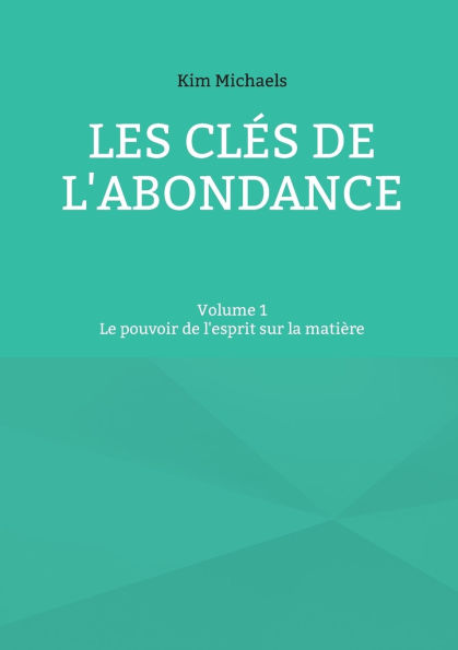 Les clï¿½s de l'abondance - Volume 1: Le pouvoir de l'esprit sur la matiï¿½re
