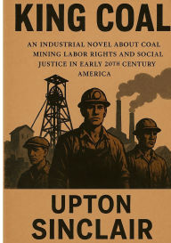 Title: King Coal: Industrial Novel About Coal Mining Labor Rights and Social Justice in Early 20th Century America, Author: Upton Sinclair