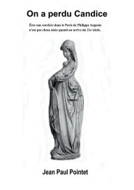 Title: On a perdu Candice: ï¿½tre une sorciï¿½re dans le Paris de Philippe Auguste n'est pas chose aisï¿½e, surtout si on arrive du 21e siï¿½cle., Author: Jean Paul Pointet