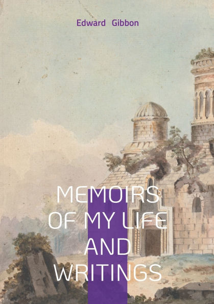 Memoirs of My Life and Writings: Edward Gibbons Intellectual Journey and the Making of The Decline and Fall