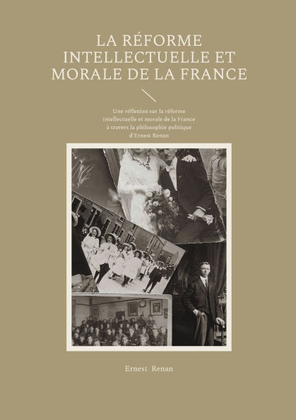 La Rï¿½forme intellectuelle et morale de la France: Une rï¿½flexion sur la rï¿½forme intellectuelle et morale de la France ï¿½ travers la philosophie politique d'Ernest Renan