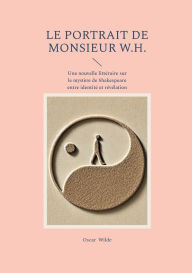 Title: Le portrait de monsieur W.H.: Une nouvelle littï¿½raire sur le mystï¿½re de Shakespeare entre identitï¿½ et rï¿½vï¿½lation, Author: Oscar Wilde