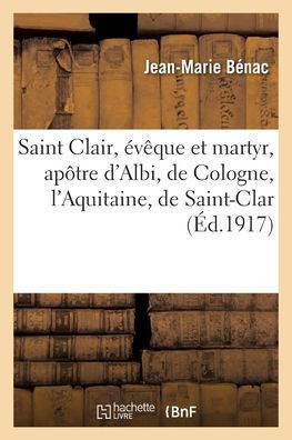 Saint Clair, évêque et martyr, apôtre d'Albi, de Cologne, l'Aquitaine, de Saint-Clar et de lectoure