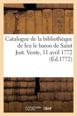 Catalogue de la bibliothèque de feu le baron de Saint Just. Vente, 11 avril 1772