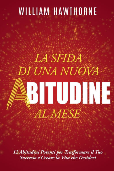 la Sfida di una Nuova Abitudine al Mese: 12 Abitudini Potenti per Trasformare il Tuo Successo e Creare Vita che Desideri