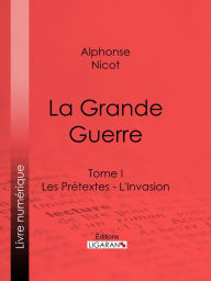 Title: La Grande Guerre: Tome I - Les Prétextes - L'Invasion, Author: Alphonse Nicot