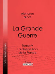 Title: La Grande Guerre: Tome IV - La Guerre hors de la France, Author: Alphonse Nicot