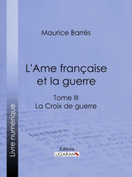 Title: L'Ame française et la guerre: Tome III - La Croix de guerre, Author: Maurice Barrès