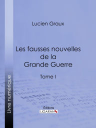 Title: Les Fausses Nouvelles de la Grande Guerre: Tome I, Author: Docteur Lucien-Graux
