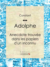 Title: Adolphe: Anecdote trouvée dans les papiers d'un inconnu, Author: Benjamin Constant