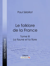 Title: Le Folk-Lore de la France: La Faune et la Flore - Tome troisième, Author: Paul Sébillot
