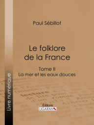 Title: Le Folk-Lore de la France: La Mer et les Eaux Douces - Tome deuxième, Author: Paul Sébillot