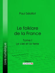 Title: Le Folk-Lore de la France: Le Ciel et la Terre - Tome premier, Author: Paul Sébillot