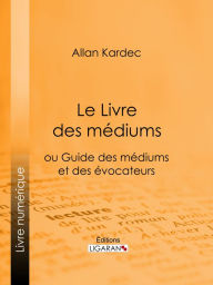 Title: Le Livre des Médiums: ou Guide des Médiums et des Évocateurs, Author: Allan Kardec