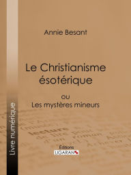 Title: Le Christianisme Ésotérique: ou Les Mystères Mineurs, Author: Annie Besant