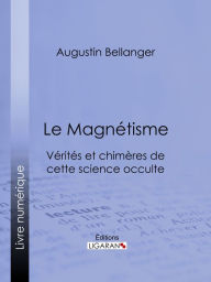 Title: Le Magnétisme: Vérités et chimères de cette science occulte, Author: Augustin Bellanger