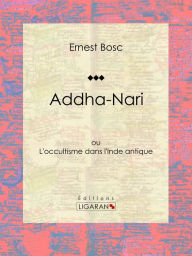 Title: Addha-Nari: ou L'occultisme dans l'Inde antique, Author: Ernest Bosc