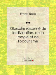 Title: Glossaire raisonné de la divination, de la magie et de l'occultisme, Author: Ernest Bosc