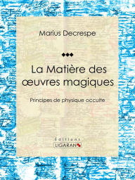 Title: La Matière des oeuvres magiques: Principes de physique occulte, Author: Marius Decrespe