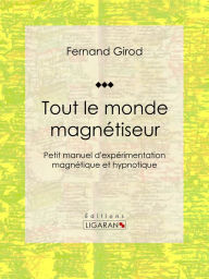 Title: Tout le monde magnétiseur: Petit manuel d'expérimentation magnétique et hypnotique, Author: Fernand Girod