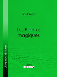 Title: Les Plantes magiques: botanique occulte, constitution secrète des végétaux, vertus des simples, médecine hermétique, philtres, onguents, breuvages magiques, teintures, arcanes, élixirs spagyriques, Author: Paul Sédir