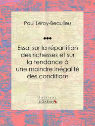 Title: Essai sur la répartition des richesses et sur la tendance à une moindre inégalité des conditions, Author: Paul Leroy-Beaulieu