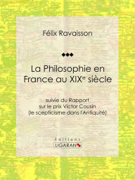 Title: La Philosophie en France au XIXe siècle: Suivie du Rapport sur le prix Victor Cousin (le scepticisme dans l'Antiquité), Author: Félix Ravaisson